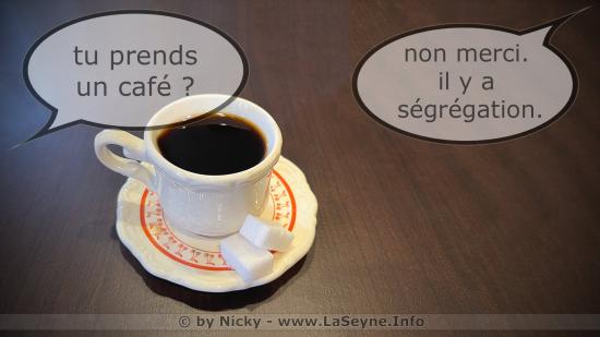 Tu prends un café ? - Non merci. il y a ségrégation.